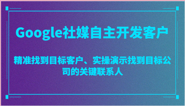 Google社媒自主开发客户，精准找到目标客户、实操演示找到目标公司的关键联系人-副业网
