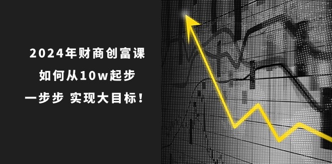 2024年财商创富课：如何从10w起步，一步步实现大目标！（7节完整版）-副业网