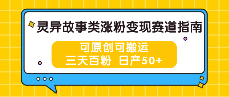 灵异故事类涨粉变现赛道指南，可原创可搬运，三天百粉 日产50+-副业网