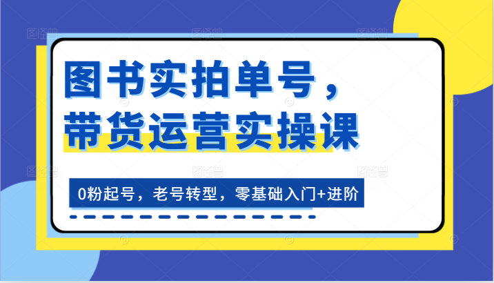 图书实拍单号，带货运营实操课：0粉起号，老号转型，零基础入门+进阶-副业网