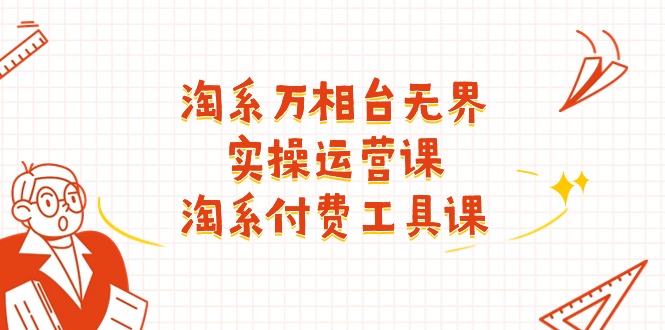 淘系万相台无界实操运营课：淘系付费工具课（63节课）-副业网