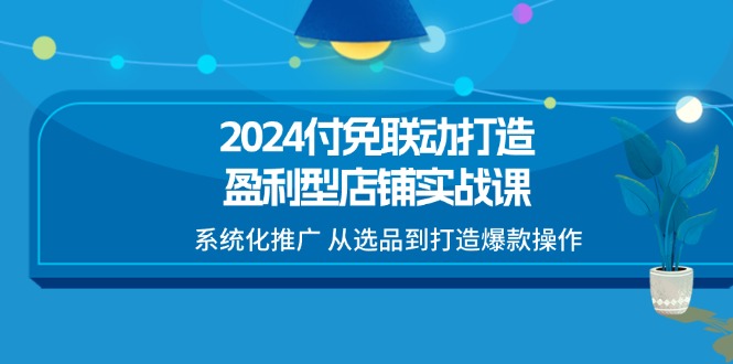 2024付免联动打造盈利型店铺实战课，系统化推广 从选品到打造爆款操作-副业网