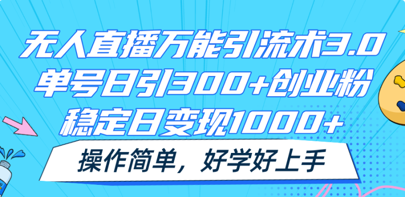无人直播万能引流术3.0，单号日引300+创业粉，稳定日变现1000+，操作简单-副业网