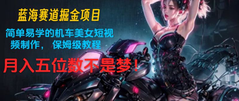 蓝海赛道掘金项目：简单易学的机车美女短视频制作， 保姆级教程，月入五位数不是梦-副业网