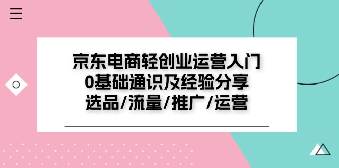 京东电商轻创业运营入门0基础通识及经验分享：选品/流量/推广/运营-副业网