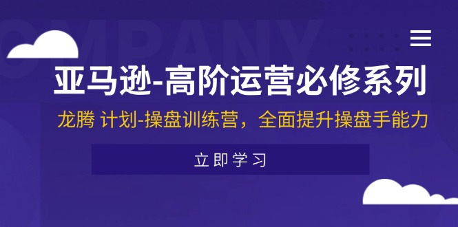 亚马逊高阶运营必修系列，龙腾计划-操盘训练营，全面提升操盘手能力-副业网