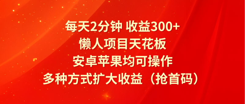 每天2分钟收益300+，懒人项目天花板，安卓苹果均可操作，多种方式扩大收益（抢首码）-副业网