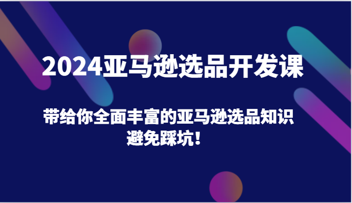 2024亚马逊选品开发课，带给你全面丰富的亚马逊选品知识，避免踩坑！-副业网