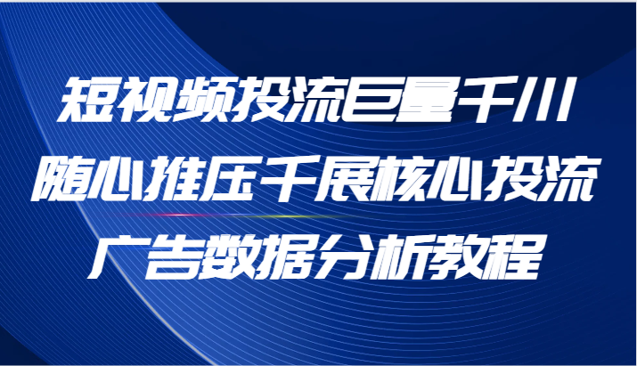短视频投流巨量千川随心推压千展核心投流广告数据分析教程（65节）-副业网