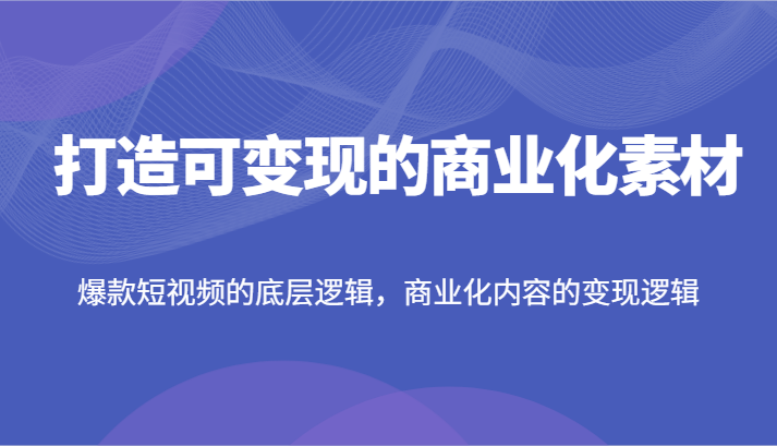 打造可变现的商业化素材，爆款短视频的底层逻辑，商业化内容的变现逻辑-副业网