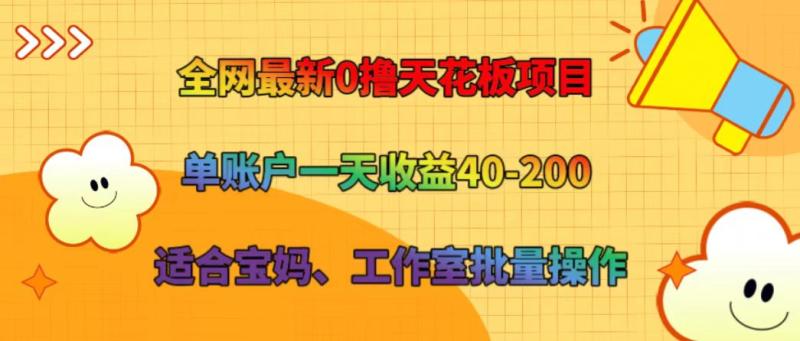 全网最新0撸天花板项目 单账户一天收益40-200 适合宝妈、工作室批量操作-副业网