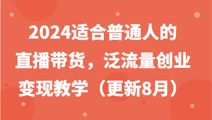 2024适合普通人的直播带货，泛流量创业变现教学（更新8月）-副业网