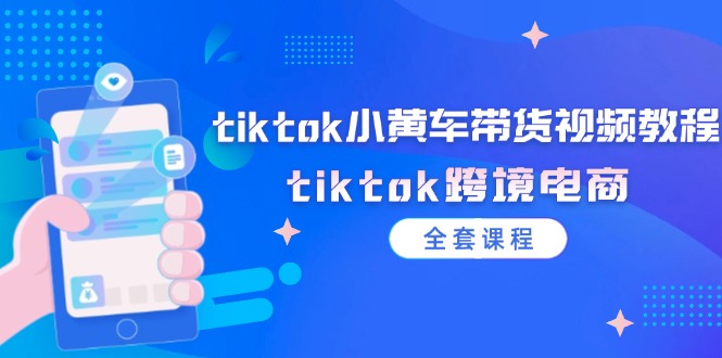 tiktok小黄车带货视频教程，tiktok跨境电商（全套课程）-副业网