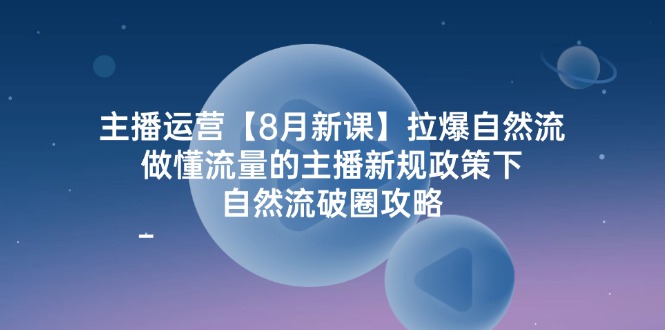 主播运营8月新课，拉爆自然流，做懂流量的主播新规政策下，自然流破圈攻略-副业网