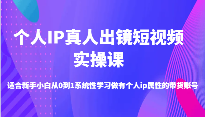个人IP真人出镜短视频实操课-适合新手小白从0到1系统性学习做有个人ip属性的带货账号-副业网