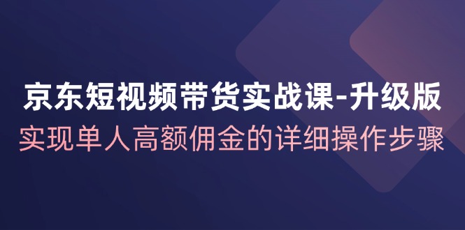 京东短视频带货实战课升级版，实现单人高额佣金的详细操作步骤-副业网