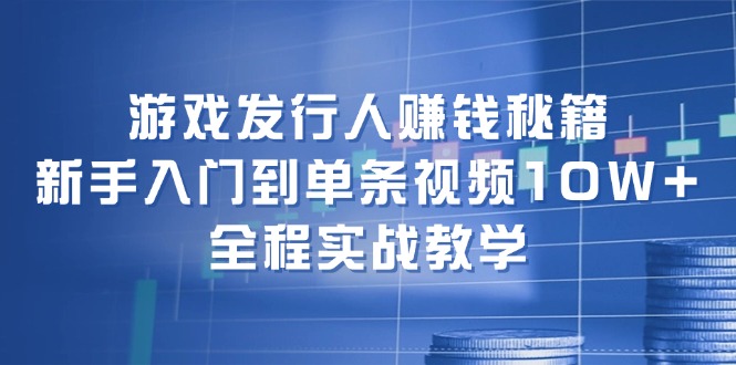 游戏发行人赚钱秘籍：新手入门到单条视频10W+，全程实战教学-副业网