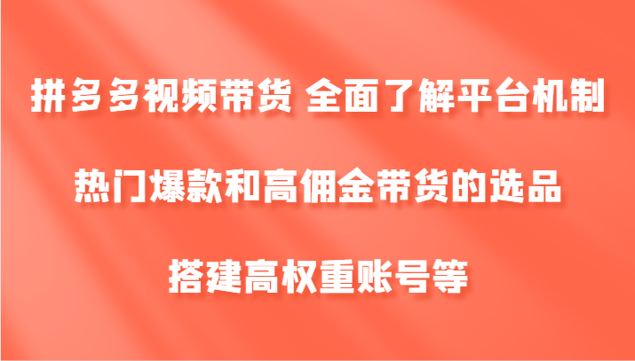 拼多多视频带货 全面了解平台机制、热门爆款和高佣金带货的选品，搭建高权重账号等-副业网