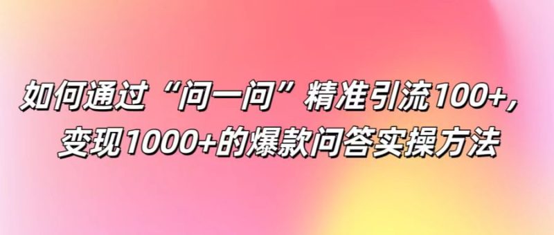 如何通过“问一问”精准引流100+， 变现1000+的爆款问答实操方法-副业网