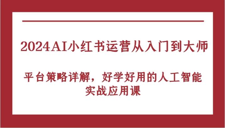 2024AI小红书运营从入门到大师，平台策略详解，好学好用的人工智能实战应用课-副业网