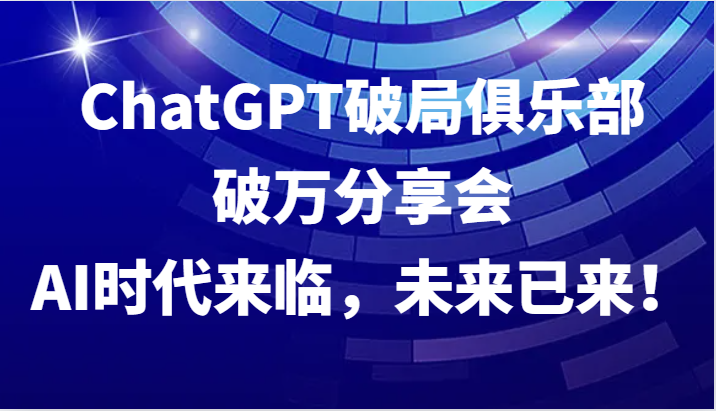 ChatGPT破局俱乐部破万分享会，AI时代来临，未来已来！-副业网