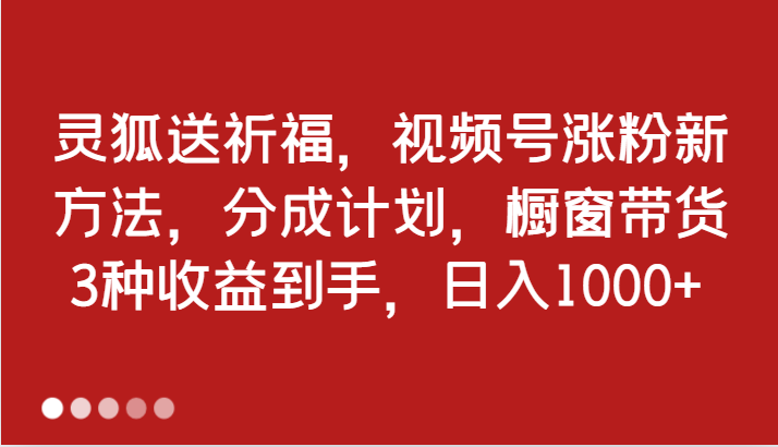 灵狐送祈福，视频号涨粉新方法，分成计划，橱窗带货 3种收益到手，日入1000+-副业网