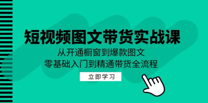 短视频图文带货实战课：从开通橱窗到爆款图文，零基础入门到精通带货-副业网