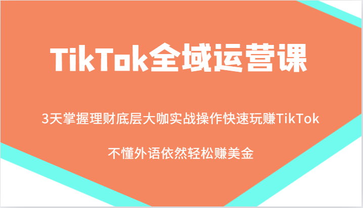 TikTok全域运营课，大咖实战操作快速玩赚TikTok，不懂外语依然轻松赚美金！-副业网