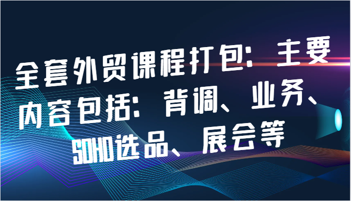 全套外贸课程打包：主要内容包括：背调、业务、SOHO选品、展会等-副业网