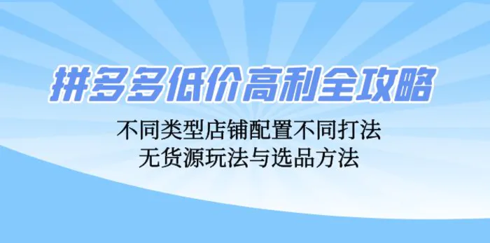 拼多多低价高利全攻略：不同类型店铺配置不同打法，无货源玩法与选品方法-副业网