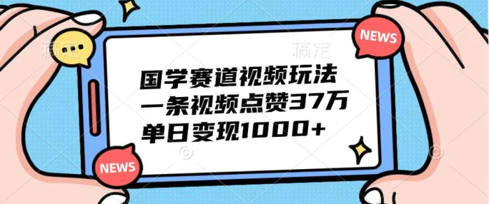 国学赛道视频玩法，一条视频点赞37万，单日变现1000+-副业网