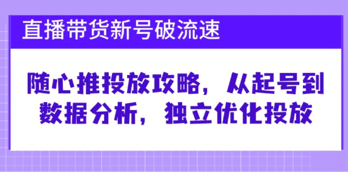 直播带货新号破流速：随心推投放攻略，从起号到数据分析，独立优化投放-副业网
