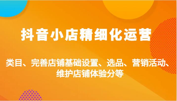 抖音小店精细化运营：类目、完善店铺基础设置、选品、营销活动、维护店铺体验分等-副业网