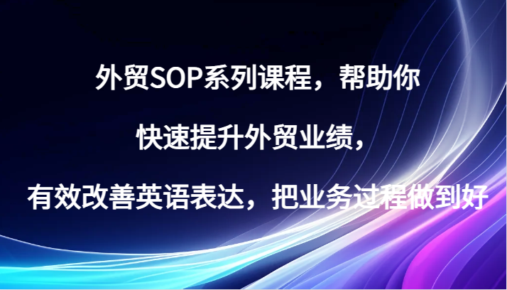 外贸SOP系列课程，帮助你快速提升外贸业绩，有效改善英语表达，把业务过程做到好-副业网