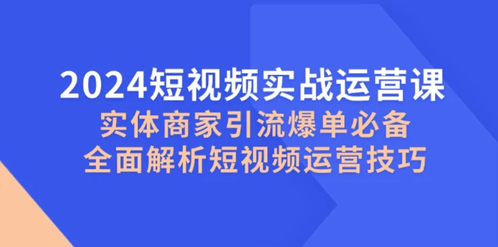 2024短视频实战运营课，实体商家引流爆单必备，全面解析短视频运营技巧-副业网