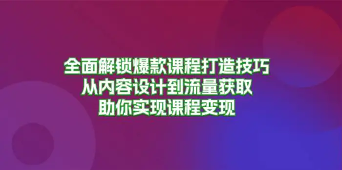 全面解锁爆款课程打造技巧，从内容设计到流量获取，助你实现课程变现-副业网