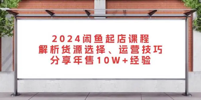2024闲鱼起店课程：解析货源选择、运营技巧，分享年售10W+经验-副业网