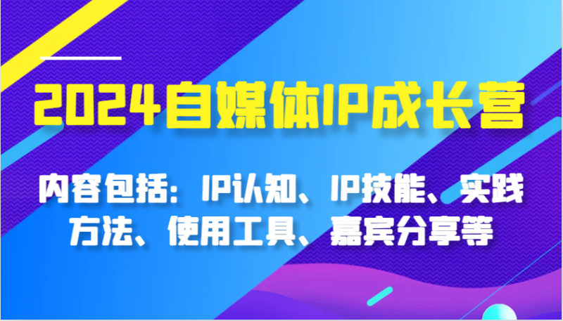 2024自媒体IP成长营，内容包括：IP认知、IP技能、实践方法、使用工具、嘉宾分享等-副业网