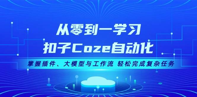 从零到一学习扣子Coze自动化，掌握插件、大模型与工作流 轻松完成复杂任务-副业网
