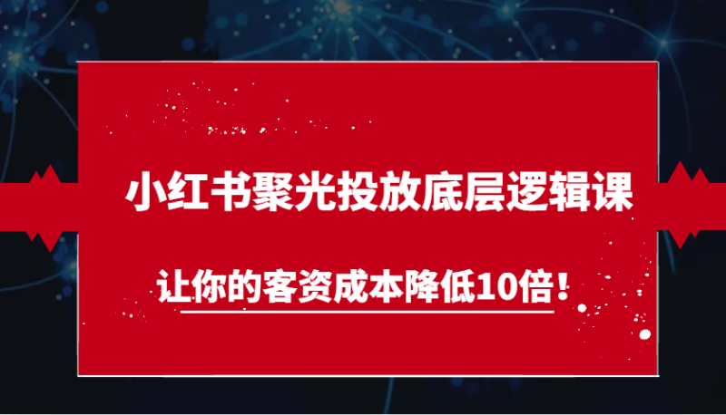 小红书聚光投放底层逻辑课，让你的客资成本降低10倍！-副业网
