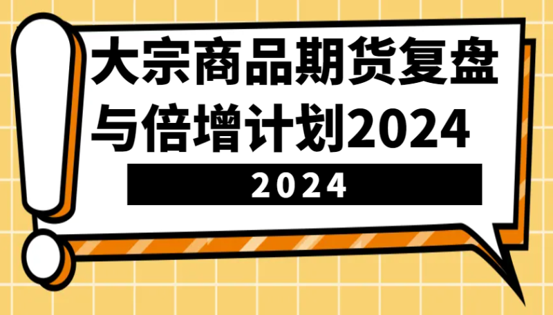 大宗商品期货，复盘与倍增计划2024（10节课）-副业网