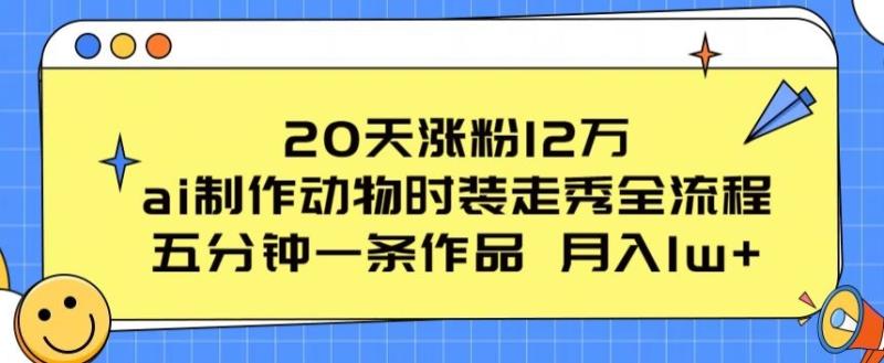 20天涨粉12万，ai制作动物时装走秀全流程，五分钟一条作品，流量大【揭秘】-副业网