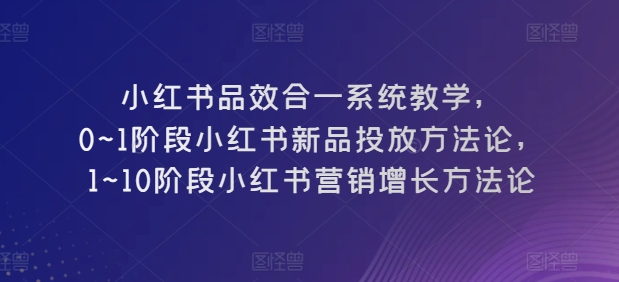 小红书品效合一系统教学，​0~1阶段小红书新品投放方法论，​1~10阶段小红书营销增长方法论-副业网