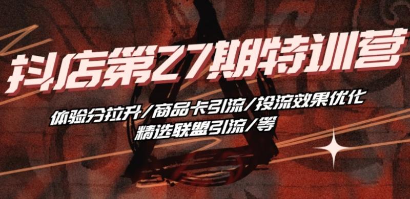 抖音小店·第27期特训营 体验分拉升/商品卡引流/投流效果优化/精选联盟引流/等-副业网