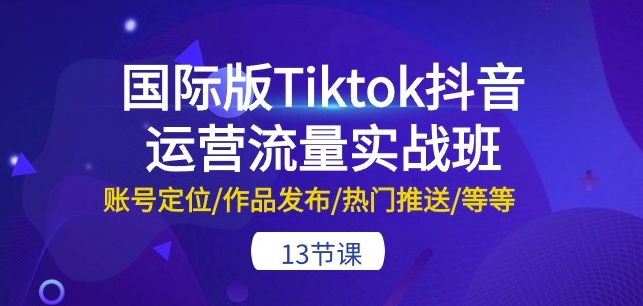 国际版Tiktok抖音运营流量实战班：账号定位/作品发布/热门推送/等等-13节-副业网