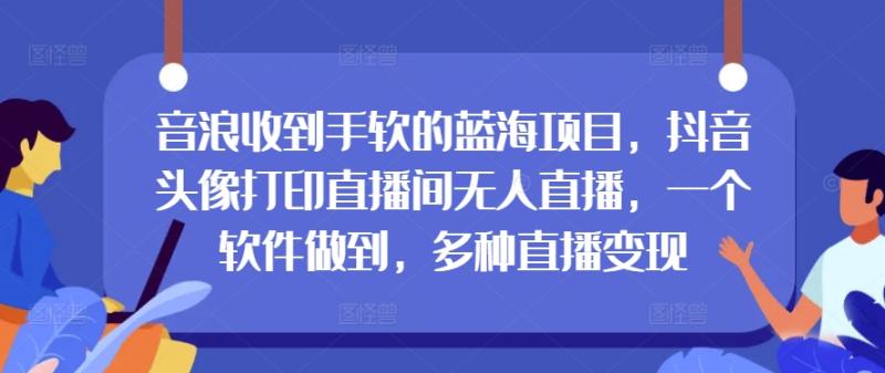 音浪收到手软的蓝海项目，抖音头像打印直播间无人直播，一个软件做到，多种直播变现-副业网
