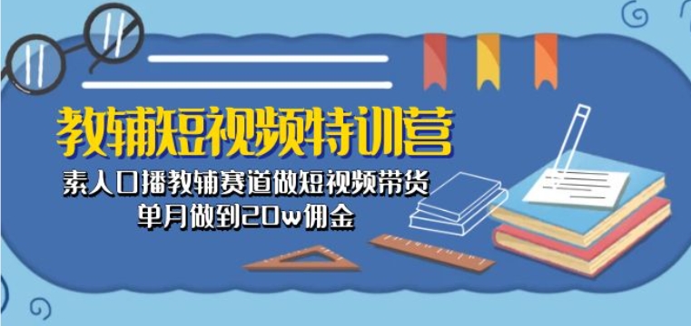 教辅短视频特训营： 素人口播教辅赛道做短视频带货，单月做到20w佣金-副业网