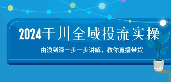 2024千川全域投流精品实操：由谈到深一步一步讲解，教你直播带货-15节-副业网