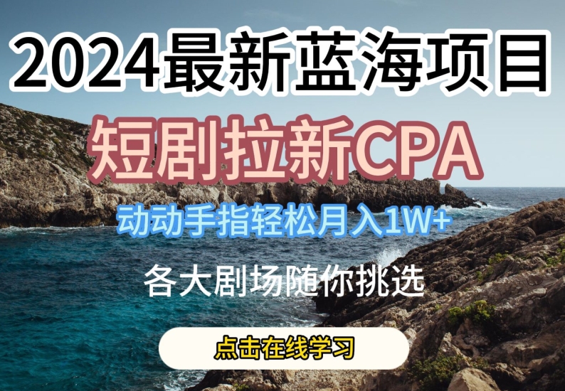 2024最新蓝海项日，短剧拉新CPA，动动手指轻松月入1W，全各大剧场随你挑选【揭秘】-副业网