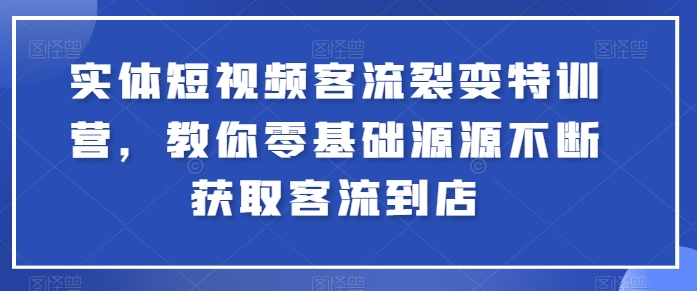 实体短视频客流裂变特训营，教你零基础源源不断获取客流到店-副业网